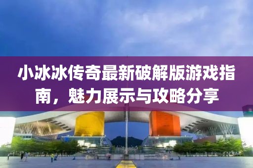 小冰冰传奇最新破解版游戏指南，魅力展示与攻略分享