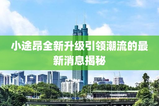 小途昂全新升级引领潮流的最新消息揭秘