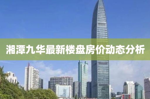 湘潭九华最新楼盘房价动态分析