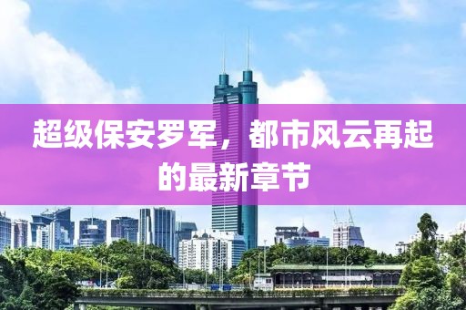 超级保安罗军，都市风云再起的最新章节