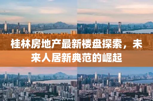 桂林房地产最新楼盘探索，未来人居新典范的崛起