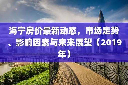 海宁房价最新动态，市场走势、影响因素与未来展望（2019年）