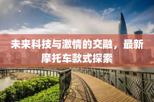未来科技与激情的交融，最新摩托车款式探索
