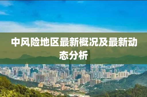 中风险地区最新概况及最新动态分析
