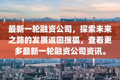 最新一轮融资公司，探索未来之路的发展返回搜狐，查看更多最新一轮融资公司资讯。