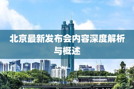 北京最新发布会内容深度解析与概述