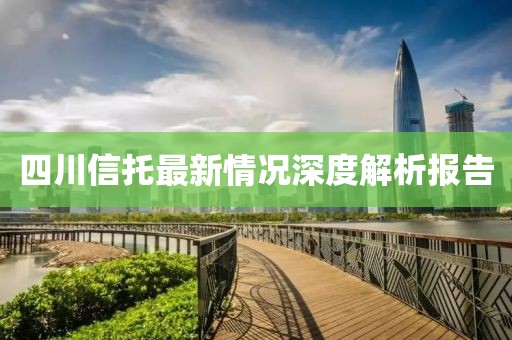 四川信托最新情况深度解析报告