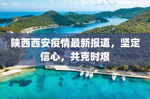 陕西西安疫情最新报道，坚定信心，共克时艰
