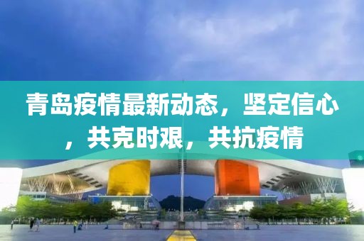 青岛疫情最新动态，坚定信心，共克时艰，共抗疫情