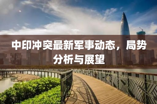 中印冲突最新军事动态，局势分析与展望