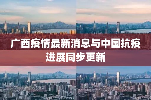 广西疫情最新消息与中国抗疫进展同步更新