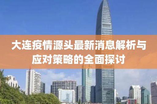 大连疫情源头最新消息解析与应对策略的全面探讨