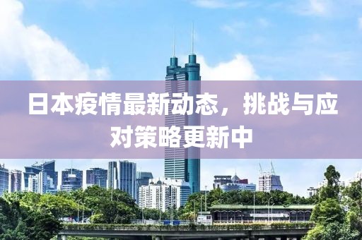 日本疫情最新动态，挑战与应对策略更新中