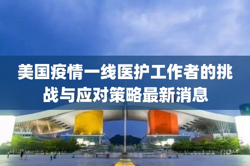 美国疫情一线医护工作者的挑战与应对策略最新消息