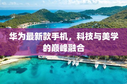 华为最新款手机，科技与美学的巅峰融合