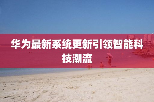 华为最新系统更新引领智能科技潮流