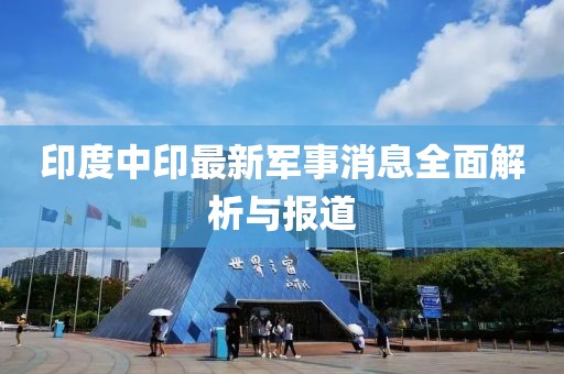 印度中印最新军事消息全面解析与报道