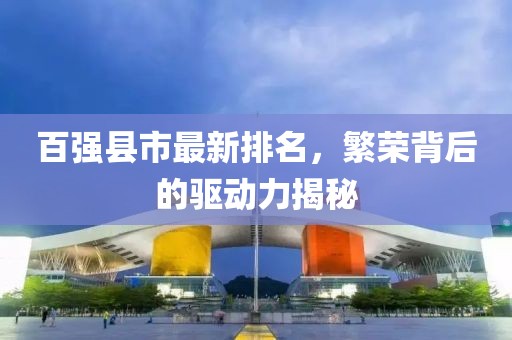 百强县市最新排名，繁荣背后的驱动力揭秘