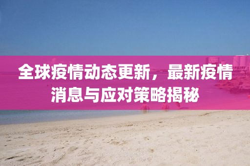 全球疫情动态更新，最新疫情消息与应对策略揭秘