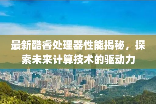 最新酷睿处理器性能揭秘，探索未来计算技术的驱动力