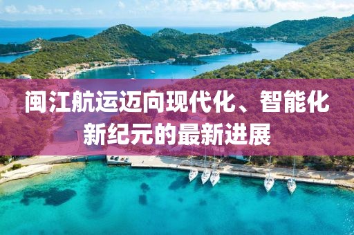 闽江航运迈向现代化、智能化新纪元的最新进展