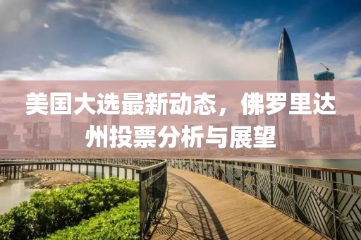 美国大选最新动态，佛罗里达州投票分析与展望