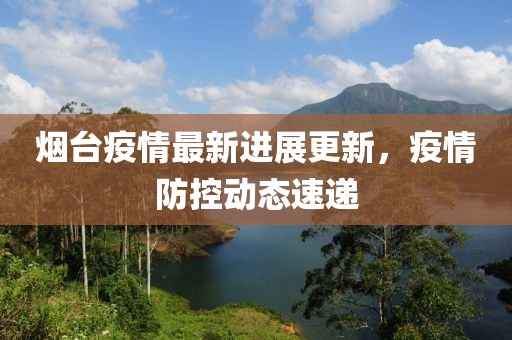 烟台疫情最新进展更新，疫情防控动态速递
