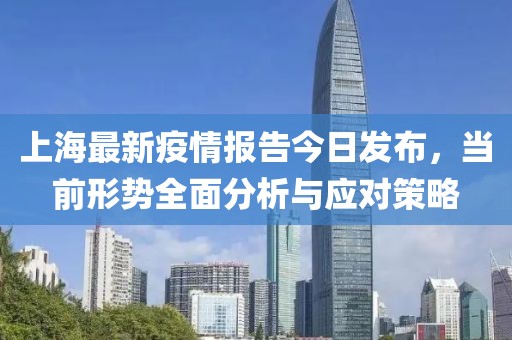 上海最新疫情报告今日发布，当前形势全面分析与应对策略