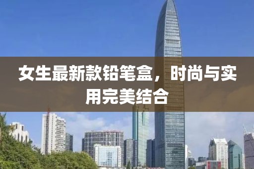 女生最新款铅笔盒，时尚与实用完美结合