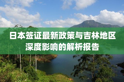 日本签证最新政策与吉林地区深度影响的解析报告
