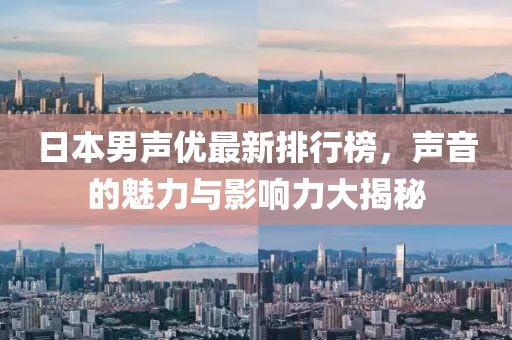 日本男声优最新排行榜，声音的魅力与影响力大揭秘