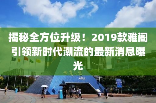 揭秘全方位升级！2019款雅阁引领新时代潮流的最新消息曝光