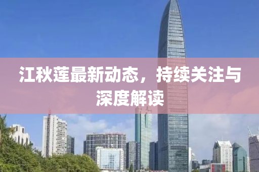 江秋莲最新动态，持续关注与深度解读