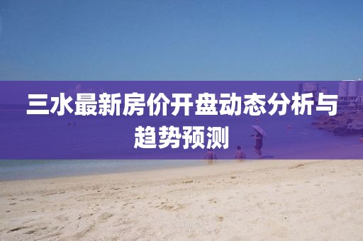 三水最新房价开盘动态分析与趋势预测