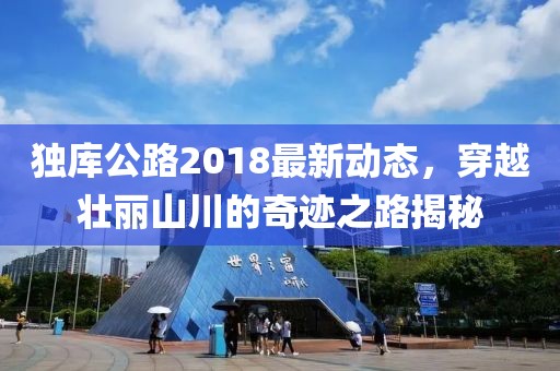 独库公路2018最新动态，穿越壮丽山川的奇迹之路揭秘