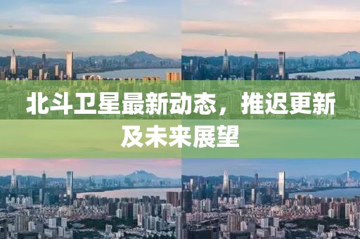 北斗卫星最新动态，推迟更新及未来展望
