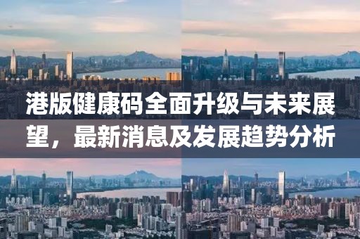 港版健康码全面升级与未来展望，最新消息及发展趋势分析