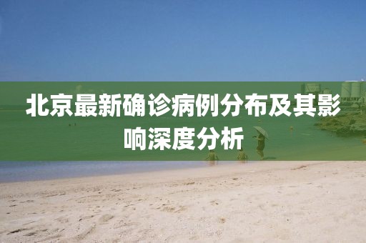 北京最新确诊病例分布及其影响深度分析