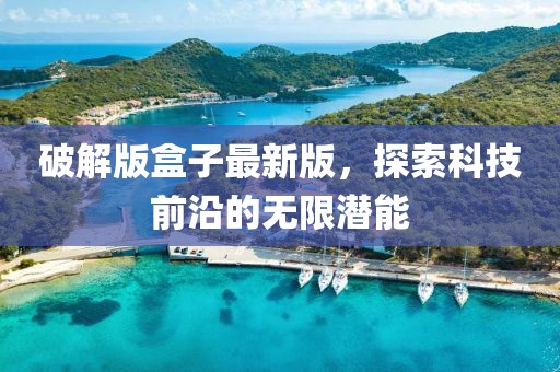 破解版盒子最新版，探索科技前沿的无限潜能
