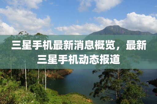 三星手机最新消息概览，最新三星手机动态报道