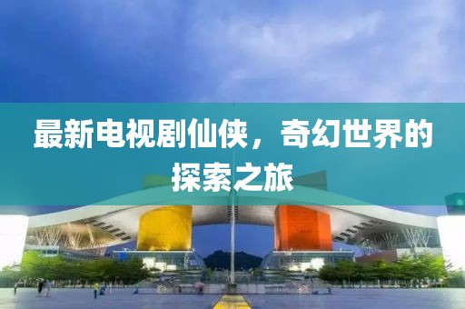 最新电视剧仙侠，奇幻世界的探索之旅
