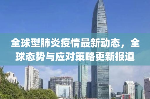 全球型肺炎疫情最新动态，全球态势与应对策略更新报道