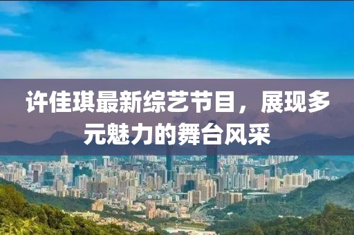 许佳琪最新综艺节目，展现多元魅力的舞台风采