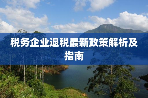 税务企业退税最新政策解析及指南