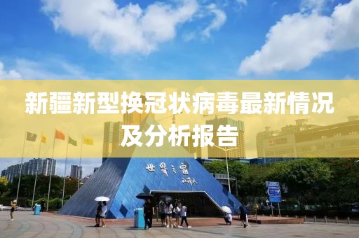 新疆新型换冠状病毒最新情况及分析报告