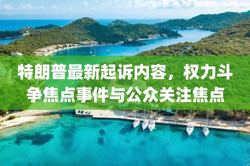 特朗普最新起诉内容，权力斗争焦点事件与公众关注焦点