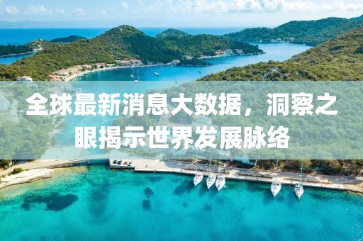 全球最新消息大数据，洞察之眼揭示世界发展脉络