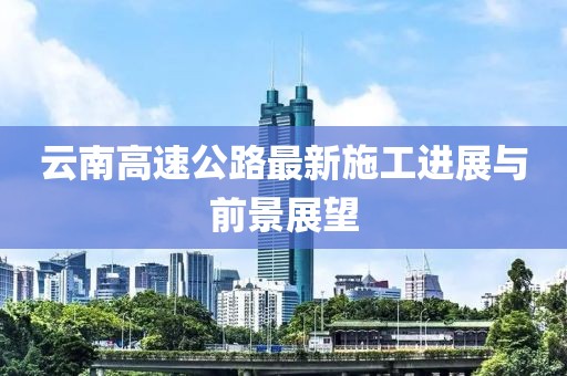 云南高速公路最新施工进展与前景展望