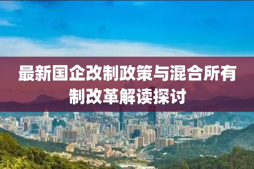 最新国企改制政策与混合所有制改革解读探讨