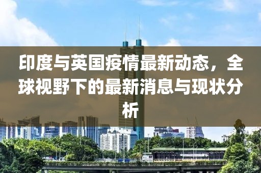 印度与英国疫情最新动态，全球视野下的最新消息与现状分析
